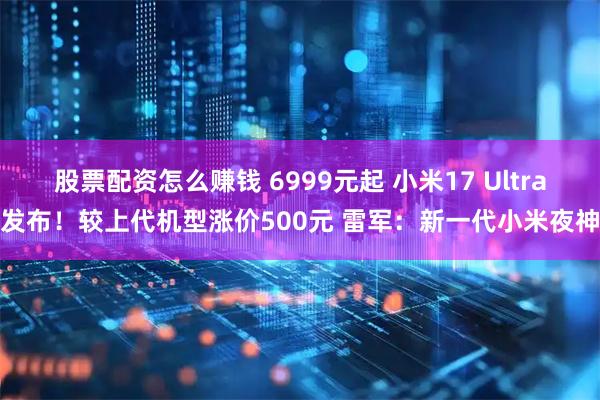 股票配资怎么赚钱 6999元起 小米17 Ultra发布！较上代机型涨价500元 雷军：新一代小米夜神
