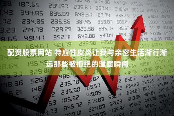 配资股票网站 特应性皮炎让我与亲密生活渐行渐远那些被拒绝的温暖瞬间