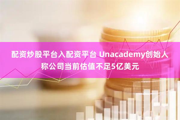 配资炒股平台入配资平台 Unacademy创始人称公司当前估值不足5亿美元