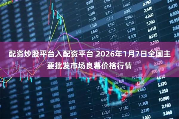 配资炒股平台入配资平台 2026年1月7日全国主要批发市场良薯价格行情