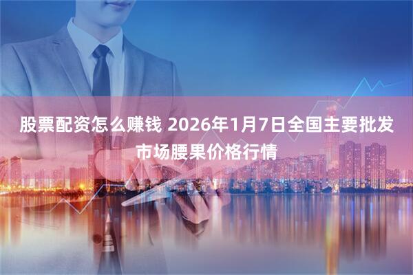 股票配资怎么赚钱 2026年1月7日全国主要批发市场腰果价格行情