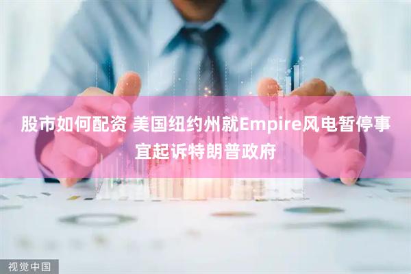 股市如何配资 美国纽约州就Empire风电暂停事宜起诉特朗普政府