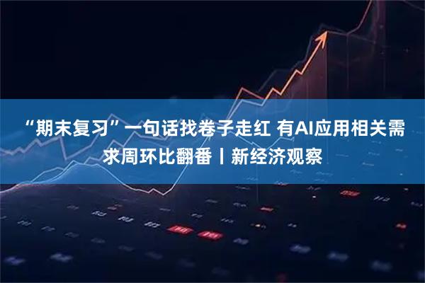 “期末复习”一句话找卷子走红 有AI应用相关需求周环比翻番丨新经济观察