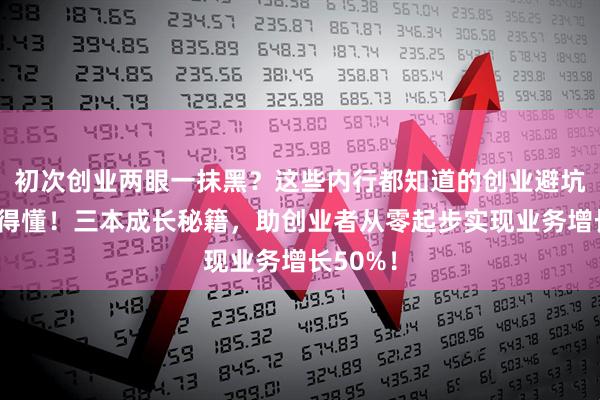 初次创业两眼一抹黑？这些内行都知道的创业避坑指南你得懂！三本成长秘籍，助创业者从零起步实现业务增长50%！