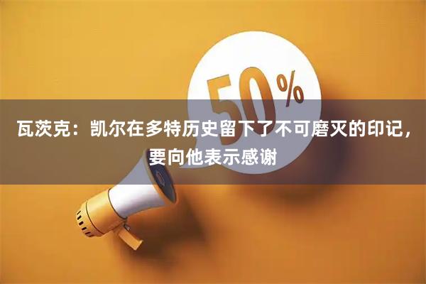 瓦茨克：凯尔在多特历史留下了不可磨灭的印记，要向他表示感谢