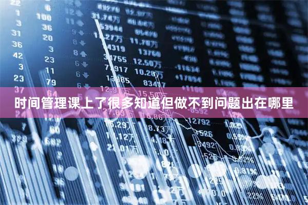 时间管理课上了很多知道但做不到问题出在哪里