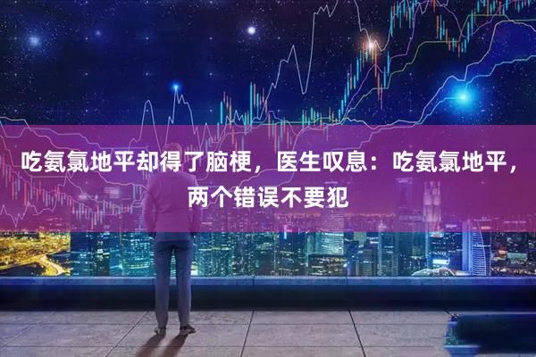 吃氨氯地平却得了脑梗，医生叹息：吃氨氯地平，两个错误不要犯