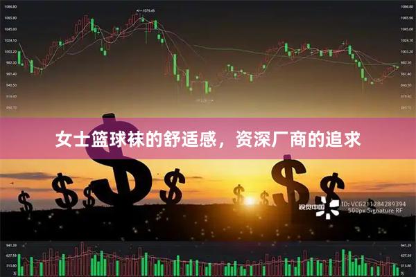 女士篮球袜的舒适感，资深厂商的追求