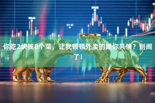 你吃2块钱8个菜，让我顿顿外卖的跟你共情？别闹了！