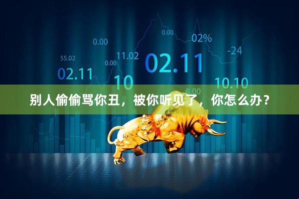别人偷偷骂你丑，被你听见了，你怎么办？