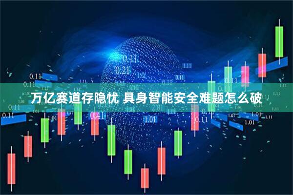 万亿赛道存隐忧 具身智能安全难题怎么破