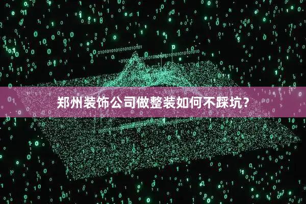 郑州装饰公司做整装如何不踩坑？