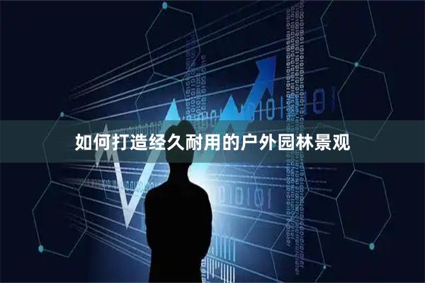 如何打造经久耐用的户外园林景观