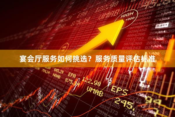 宴会厅服务如何挑选？服务质量评估标准