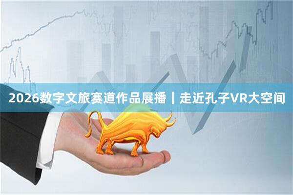 2026数字文旅赛道作品展播｜走近孔子VR大空间