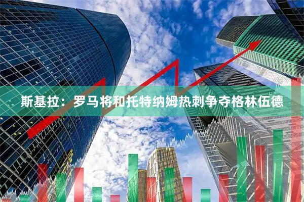 斯基拉：罗马将和托特纳姆热刺争夺格林伍德