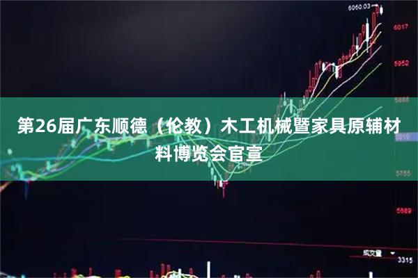 第26届广东顺德（伦教）木工机械暨家具原辅材料博览会官宣