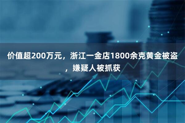 价值超200万元，浙江一金店1800余克黄金被盗，嫌疑人被抓获