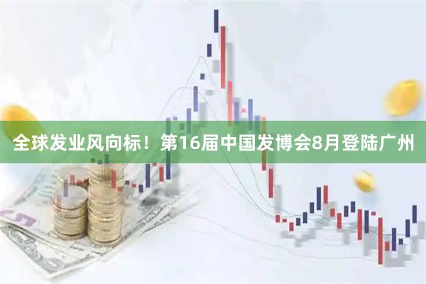 全球发业风向标！第16届中国发博会8月登陆广州