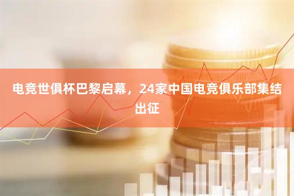 电竞世俱杯巴黎启幕，24家中国电竞俱乐部集结出征