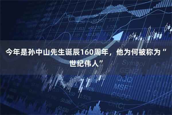 今年是孙中山先生诞辰160周年，他为何被称为“世纪伟人”