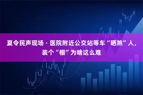 夏令民声现场 · 医院附近公交站等车“晒煞”人，装个“棚”为啥这么难