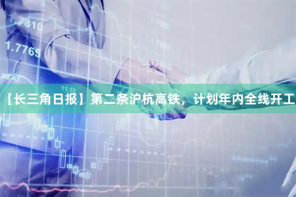 【长三角日报】第二条沪杭高铁，计划年内全线开工